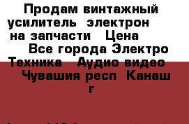 Продам винтажный усилитель “электрон-104“ на запчасти › Цена ­ 1 500 - Все города Электро-Техника » Аудио-видео   . Чувашия респ.,Канаш г.